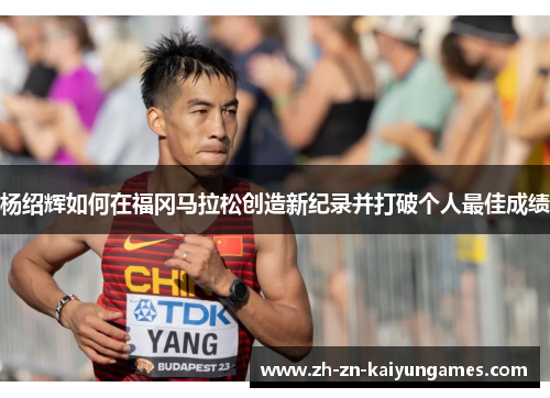 杨绍辉如何在福冈马拉松创造新纪录并打破个人最佳成绩