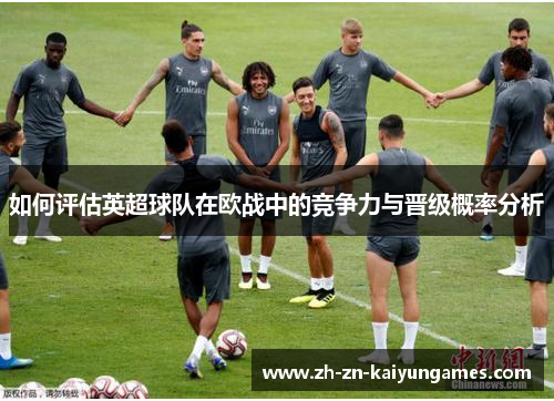 如何评估英超球队在欧战中的竞争力与晋级概率分析
