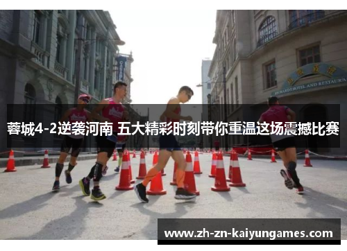 蓉城4-2逆袭河南 五大精彩时刻带你重温这场震撼比赛