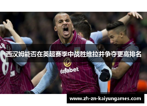 西汉姆能否在英超赛季中战胜维拉并争夺更高排名