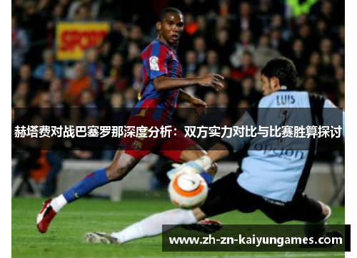 赫塔费对战巴塞罗那深度分析:双方实力对比与比赛胜算探讨 赫塔费对战巴塞罗那深度分析:双方实力对比与比赛胜算探讨