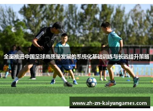 全面推进中国足球高质量发展的系统化基础训练与长远提升策略 全面推进中国足球高质量发展的系统化基础训练与长远提升策略