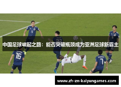 中国足球崛起之路:能否突破瓶颈成为亚洲足球新霸主 中国足球崛起之路:能否突破瓶颈成为亚洲足球新霸主