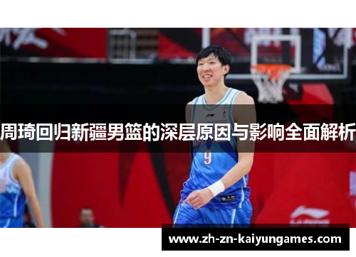 周琦回归新疆男篮的深层原因与影响全面解析 周琦回归新疆男篮的深层原因与影响全面解析