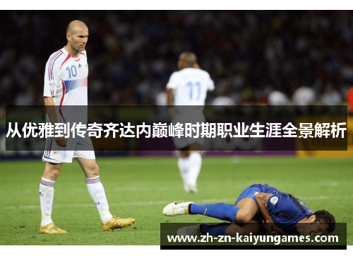 从优雅到传奇齐达内巅峰时期职业生涯全景解析
