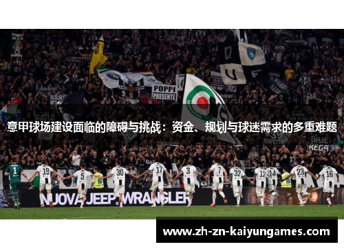 意甲球场建设面临的障碍与挑战:资金、规划与球迷需求的多重难题 意甲球场建设面临的障碍与挑战:资金、规划与球迷需求的多重难题