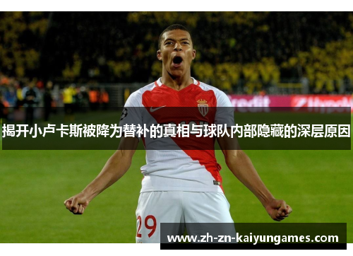揭开小卢卡斯被降为替补的真相与球队内部隐藏的深层原因 揭开小卢卡斯被降为替补的真相与球队内部隐藏的深层原因