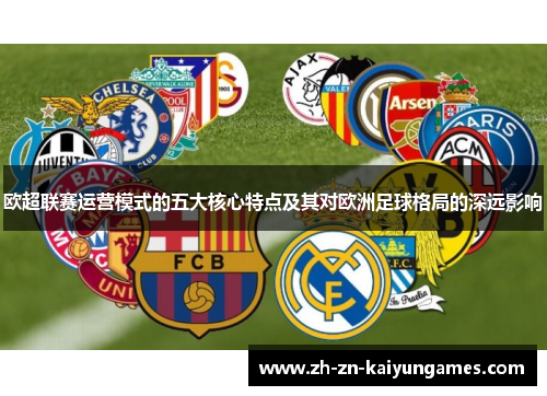 欧超联赛运营模式的五大核心特点及其对欧洲足球格局的深远影响 欧超联赛运营模式的五大核心特点及其对欧洲足球格局的深远影响