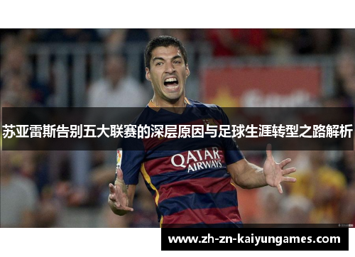 苏亚雷斯告别五大联赛的深层原因与足球生涯转型之路解析 苏亚雷斯告别五大联赛的深层原因与足球生涯转型之路解析
