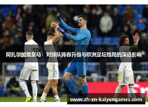 阿扎尔加盟皇马:对球队阵容升级与欧洲足坛格局的深远影响 阿扎尔加盟皇马:对球队阵容升级与欧洲足坛格局的深远影响