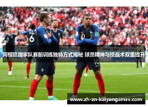 阿根廷国家队赛前训练独特方式揭秘 球员精神与技战术双重提升 阿根廷国家队赛前训练独特方式揭秘 球员精神与技战术双重提升