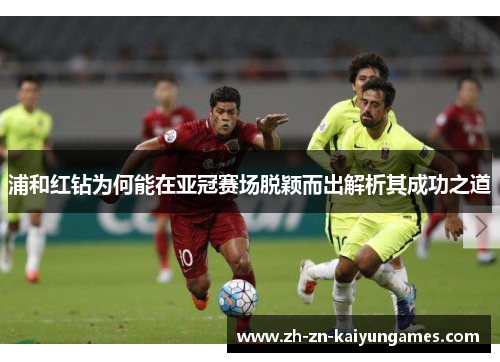 浦和红钻为何能在亚冠赛场脱颖而出解析其成功之道
