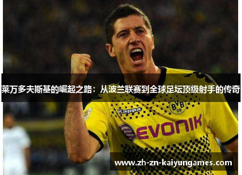 莱万多夫斯基的崛起之路：从波兰联赛到全球足坛顶级射手的传奇