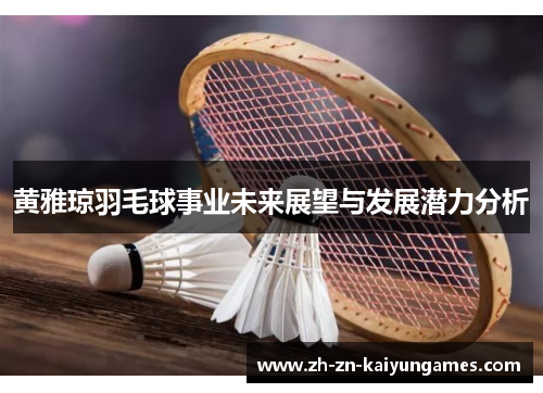 黄雅琼羽毛球事业未来展望与发展潜力分析 黄雅琼羽毛球事业未来展望与发展潜力分析