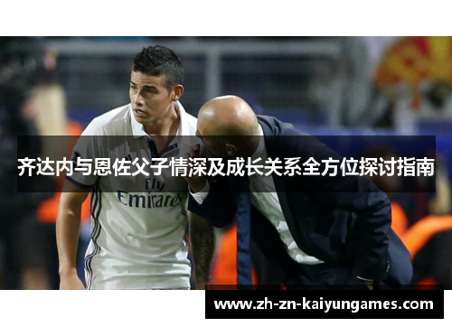 齐达内与恩佐父子情深及成长关系全方位探讨指南 齐达内与恩佐父子情深及成长关系全方位探讨指南