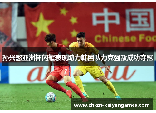 孙兴慜亚洲杯闪耀表现助力韩国队力克强敌成功夺冠
