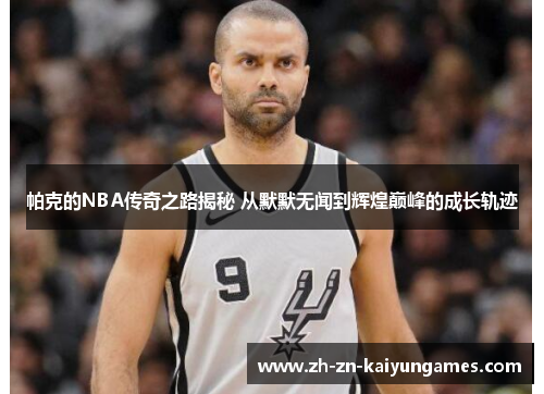 帕克的NBA传奇之路揭秘 从默默无闻到辉煌巅峰的成长轨迹
