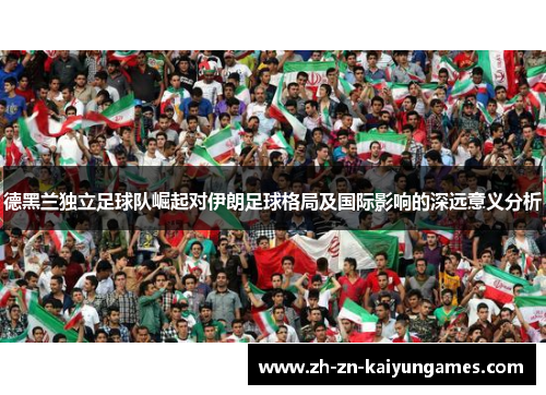 德黑兰独立足球队崛起对伊朗足球格局及国际影响的深远意义分析
