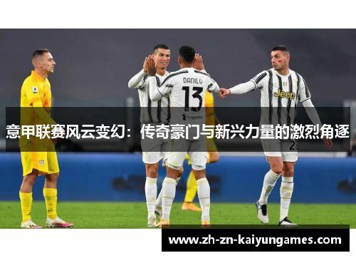 意甲联赛风云变幻：传奇豪门与新兴力量的激烈角逐