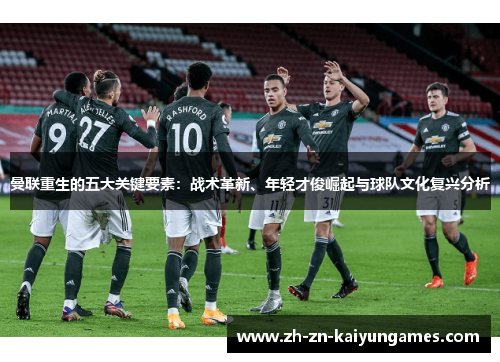 曼联重生的五大关键要素：战术革新、年轻才俊崛起与球队文化复兴分析