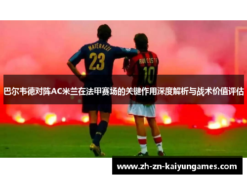 巴尔韦德对阵AC米兰在法甲赛场的关键作用深度解析与战术价值评估 巴尔韦德对阵AC米兰在法甲赛场的关键作用深度解析与战术价值评估