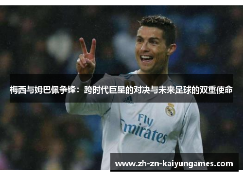 梅西与姆巴佩争锋：跨时代巨星的对决与未来足球的双重使命