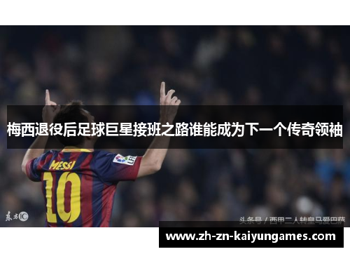 梅西退役后足球巨星接班之路谁能成为下一个传奇领袖