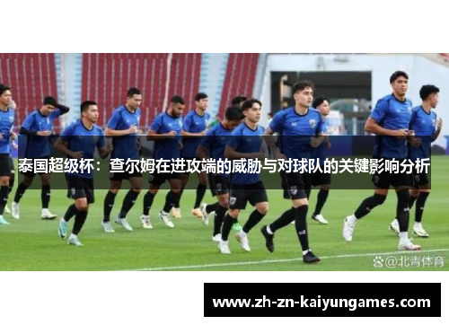 泰国超级杯:查尔姆在进攻端的威胁与对球队的关键影响分析 泰国超级杯:查尔姆在进攻端的威胁与对球队的关键影响分析
