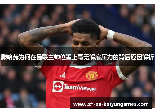 滕哈赫为何在曼联主帅位置上毫无解雇压力的背后原因解析 滕哈赫为何在曼联主帅位置上毫无解雇压力的背后原因解析