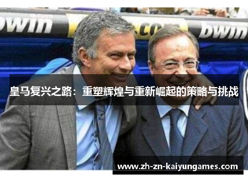 皇马复兴之路:重塑辉煌与重新崛起的策略与挑战 皇马复兴之路:重塑辉煌与重新崛起的策略与挑战