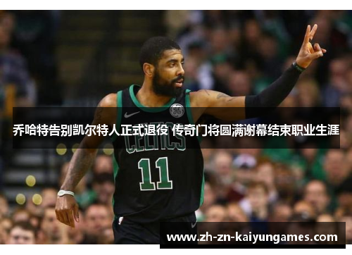 乔哈特告别凯尔特人正式退役 传奇门将圆满谢幕结束职业生涯