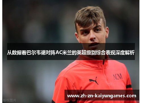 从数据看巴尔韦德对阵AC米兰的英超级别综合表现深度解析 从数据看巴尔韦德对阵AC米兰的英超级别综合表现深度解析