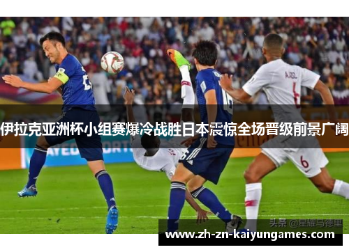 伊拉克亚洲杯小组赛爆冷战胜日本震惊全场晋级前景广阔 伊拉克亚洲杯小组赛爆冷战胜日本震惊全场晋级前景广阔