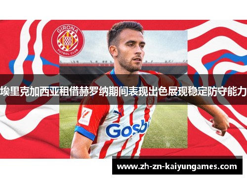 埃里克加西亚租借赫罗纳期间表现出色展现稳定防守能力 埃里克加西亚租借赫罗纳期间表现出色展现稳定防守能力