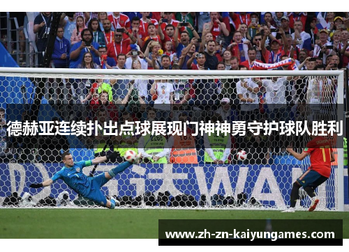 德赫亚连续扑出点球展现门神神勇守护球队胜利 德赫亚连续扑出点球展现门神神勇守护球队胜利