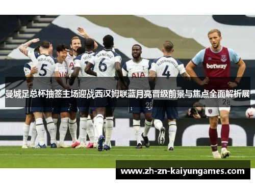 曼城足总杯抽签主场迎战西汉姆联蓝月亮晋级前景与焦点全面解析展