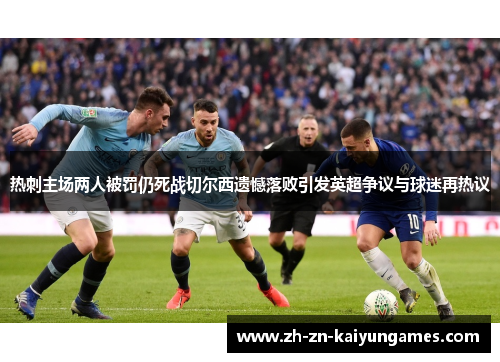 热刺主场两人被罚仍死战切尔西遗憾落败引发英超争议与球迷再热议 热刺主场两人被罚仍死战切尔西遗憾落败引发英超争议与球迷再热议