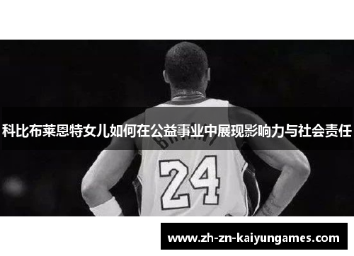 科比布莱恩特女儿如何在公益事业中展现影响力与社会责任 科比布莱恩特女儿如何在公益事业中展现影响力与社会责任