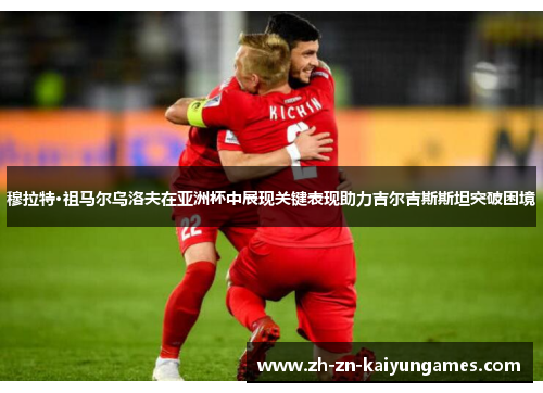 穆拉特·祖马尔乌洛夫在亚洲杯中展现关键表现助力吉尔吉斯斯坦突破困境 穆拉特·祖马尔乌洛夫在亚洲杯中展现关键表现助力吉尔吉斯斯坦突破困境