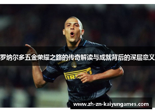 罗纳尔多五金荣耀之路的传奇解读与成就背后的深层意义 罗纳尔多五金荣耀之路的传奇解读与成就背后的深层意义