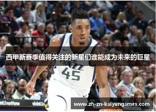 西甲新赛季值得关注的新星们谁能成为未来的巨星