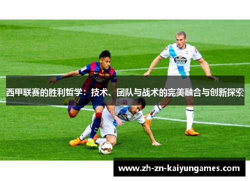 西甲联赛的胜利哲学：技术、团队与战术的完美融合与创新探索