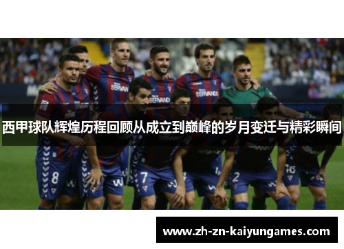 西甲球队辉煌历程回顾从成立到巅峰的岁月变迁与精彩瞬间