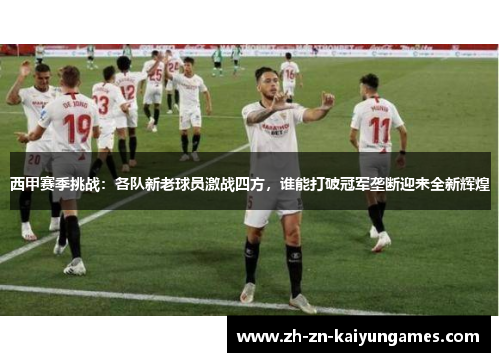 西甲赛季挑战：各队新老球员激战四方，谁能打破冠军垄断迎来全新辉煌