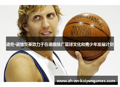迪克·诺维茨基致力于在德国推广篮球文化和青少年发展计划 迪克·诺维茨基致力于在德国推广篮球文化和青少年发展计划