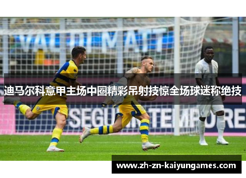 迪马尔科意甲主场中圈精彩吊射技惊全场球迷称绝技