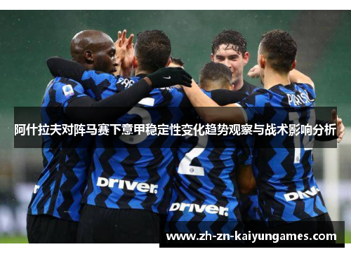 阿什拉夫对阵马赛下意甲稳定性变化趋势观察与战术影响分析 阿什拉夫对阵马赛下意甲稳定性变化趋势观察与战术影响分析