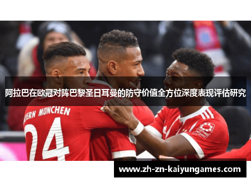 阿拉巴在欧冠对阵巴黎圣日耳曼的防守价值全方位深度表现评估研究