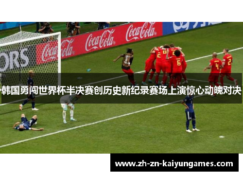 韩国勇闯世界杯半决赛创历史新纪录赛场上演惊心动魄对决 韩国勇闯世界杯半决赛创历史新纪录赛场上演惊心动魄对决