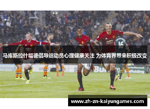 马库斯拉什福德倡导运动员心理健康关注 为体育界带来积极改变 马库斯拉什福德倡导运动员心理健康关注 为体育界带来积极改变